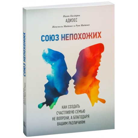 Союз непохожих. Как создать счастливую семью не вопреки, а благодаря вашим различиям. И. Адизес, И. Маданес, Р. Маданес